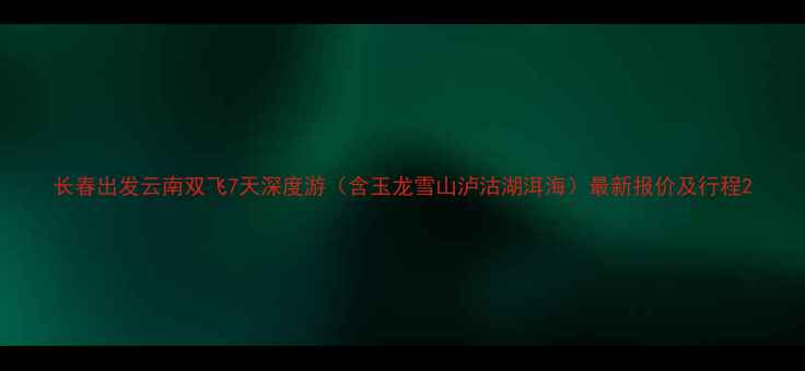 图片 长春出发云南双飞7天深度游（含玉龙雪山泸沽湖洱海）最新报价及行程2