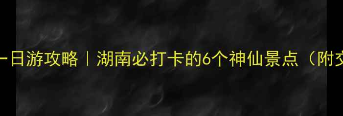 图片 长沙+凤凰古城一日游攻略｜湖南必打卡的6个神仙景点（附交通+拍照攻略）