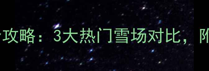 图片 长沙周边浏阳滑雪场全攻略：3大热门雪场对比，附最新玩法与交通指南2