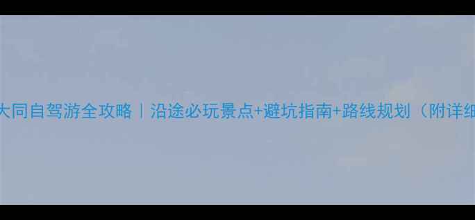 图片 长治到大同自驾游全攻略｜沿途必玩景点+避坑指南+路线规划（附详细行程）