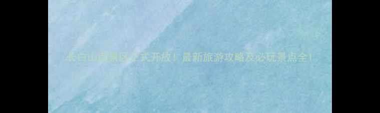 图片 长白山南景区正式开放！最新旅游攻略及必玩景点全1