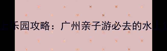 图片 长隆水上乐园攻略：广州亲子游必去的水上狂欢地1