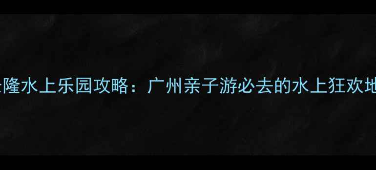 图片 长隆水上乐园攻略：广州亲子游必去的水上狂欢地2