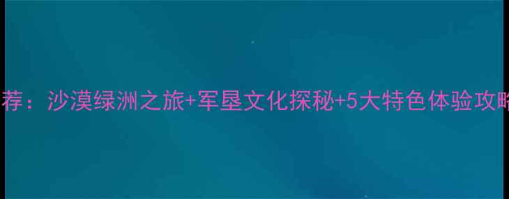 图片 阿拉尔必去景点推荐：沙漠绿洲之旅+军垦文化探秘+5大特色体验攻略（附交通住宿）1
