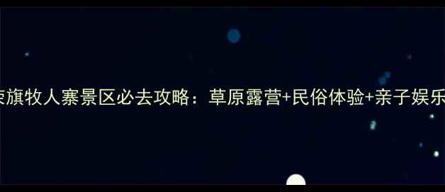 图片 阿荣旗牧人寨景区必去攻略：草原露营+民俗体验+亲子娱乐全2