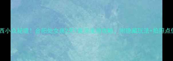 图片 陕西小众秘境！合阳处女泉2天1夜深度游攻略，附隐藏玩法+拍照点位2