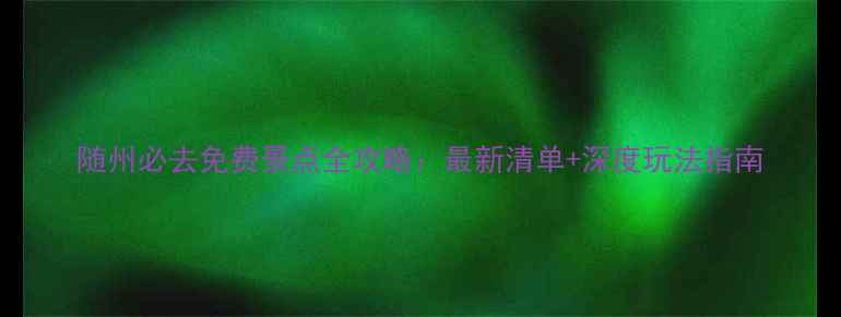 图片 随州必去免费景点全攻略：最新清单+深度玩法指南