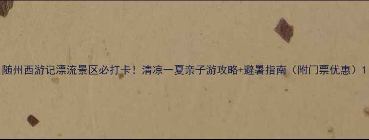 图片 随州西游记漂流景区必打卡！清凉一夏亲子游攻略+避暑指南（附门票优惠）1