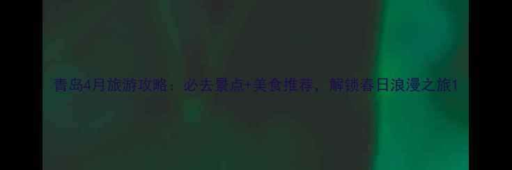 图片 青岛4月旅游攻略：必去景点+美食推荐，解锁春日浪漫之旅1