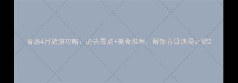 图片 青岛4月旅游攻略：必去景点+美食推荐，解锁春日浪漫之旅2