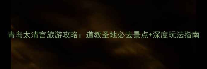 图片 青岛太清宫旅游攻略：道教圣地必去景点+深度玩法指南