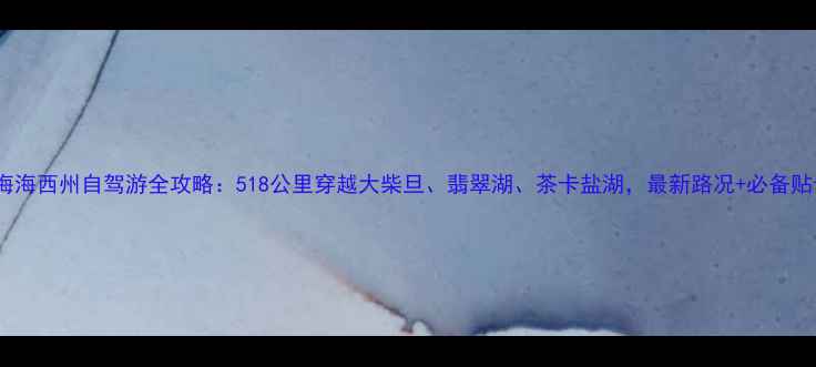图片 青海海西州自驾游全攻略：518公里穿越大柴旦、翡翠湖、茶卡盐湖，最新路况+必备贴士1