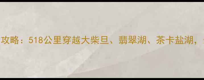图片 青海海西州自驾游全攻略：518公里穿越大柴旦、翡翠湖、茶卡盐湖，最新路况+必备贴士2
