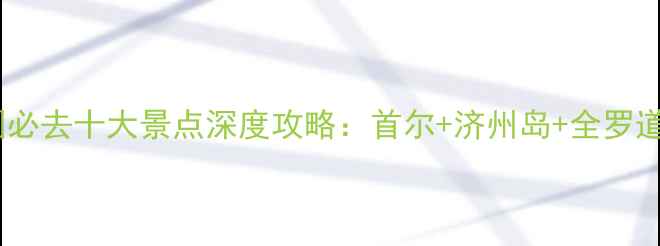 图片 韩国必去十大景点深度攻略：首尔+济州岛+全罗道全2
