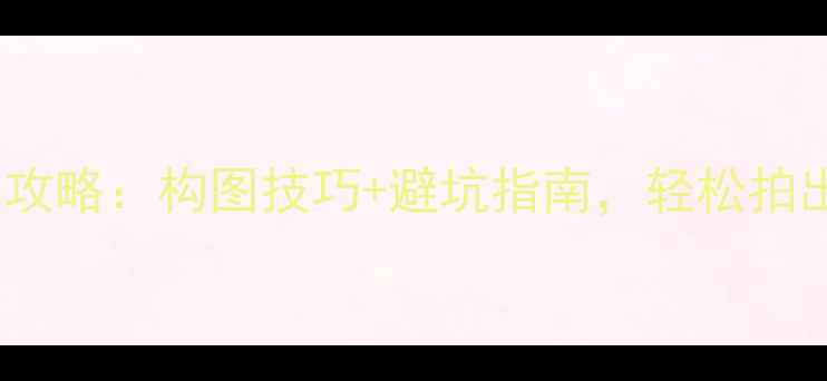 图片 风景区旅游拍照姿势全攻略：构图技巧+避坑指南，轻松拍出朋友圈点赞收割机！2