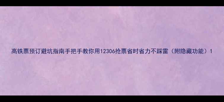 图片 高铁票预订避坑指南手把手教你用12306抢票省时省力不踩雷（附隐藏功能）1