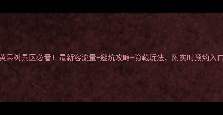 图片 黄果树景区必看！最新客流量+避坑攻略+隐藏玩法，附实时预约入口