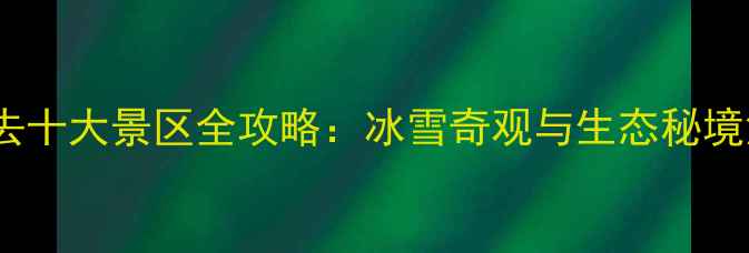 图片 黑龙江必去十大景区全攻略：冰雪奇观与生态秘境深度体验2