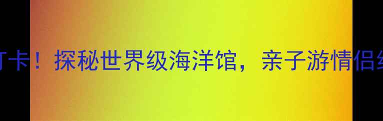 图片 鼓浪屿海底世界必打卡！探秘世界级海洋馆，亲子游情侣约会研学旅行全攻略