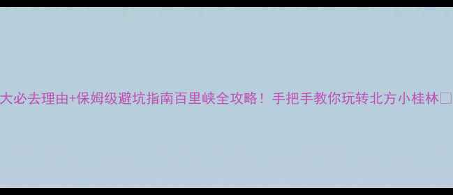 图片 🌄5大必去理由+保姆级避坑指南百里峡全攻略！手把手教你玩转北方小桂林🏞️2