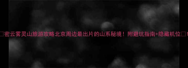 图片 🌄密云雾灵山旅游攻略北京周边最出片的山系秘境！附避坑指南+隐藏机位📸1