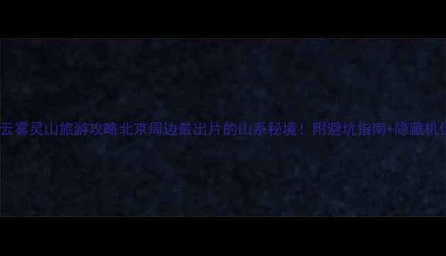 图片 🌄密云雾灵山旅游攻略北京周边最出片的山系秘境！附避坑指南+隐藏机位📸2