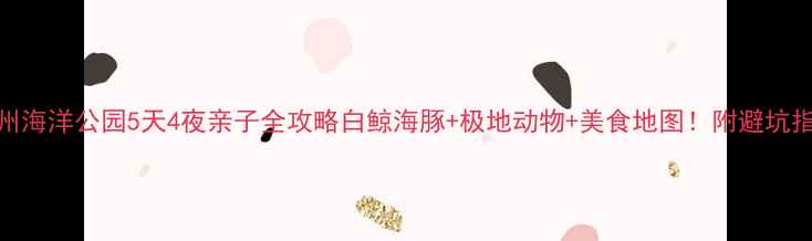 图片 🌊广州海洋公园5天4夜亲子全攻略白鲸海豚+极地动物+美食地图！附避坑指南📌