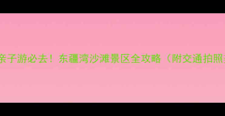 图片 🌊青岛亲子游必去！东疆湾沙滩景区全攻略（附交通拍照美食）2