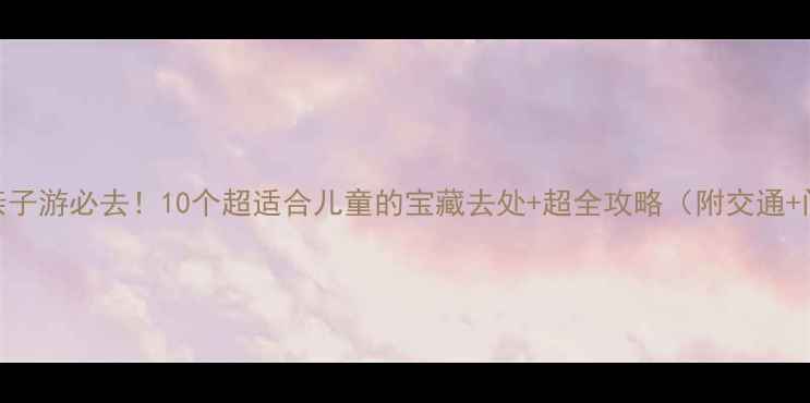 图片 🌟上海亲子游必去！10个超适合儿童的宝藏去处+超全攻略（附交通+门票）🚗