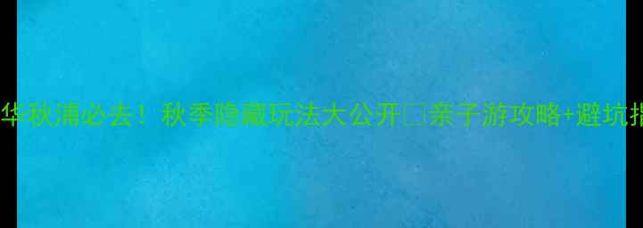 图片 🌟九华秋浦必去！秋季隐藏玩法大公开🍂亲子游攻略+避坑指南1