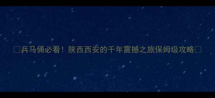 图片 🌟兵马俑必看！陕西西安的千年震撼之旅保姆级攻略🌟