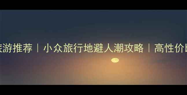 图片 🌟国庆假期旅游推荐｜小众旅行地避人潮攻略｜高性价比打卡清单🌟