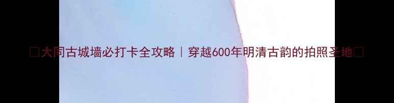图片 🌟大同古城墙必打卡全攻略｜穿越600年明清古韵的拍照圣地📸