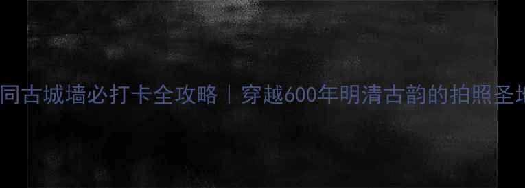 图片 🌟大同古城墙必打卡全攻略｜穿越600年明清古韵的拍照圣地📸2