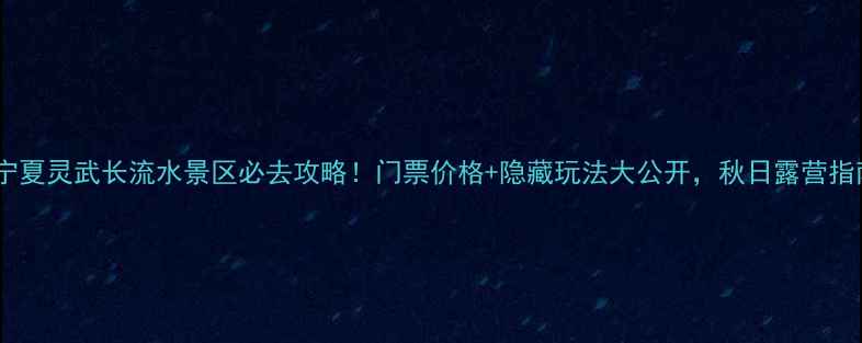图片 🌟宁夏灵武长流水景区必去攻略！门票价格+隐藏玩法大公开，秋日露营指南1