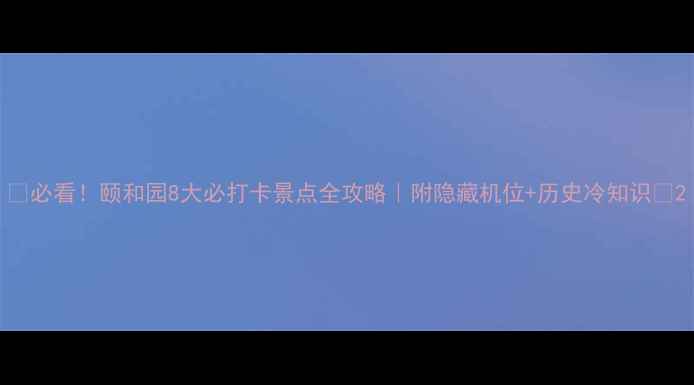 图片 🌟必看！颐和园8大必打卡景点全攻略｜附隐藏机位+历史冷知识📸2