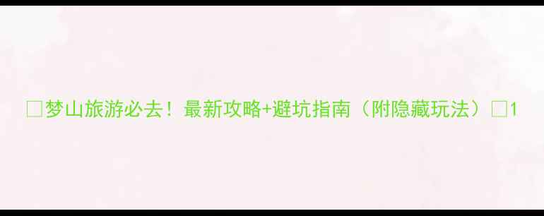 图片 🌟梦山旅游必去！最新攻略+避坑指南（附隐藏玩法）🔥1
