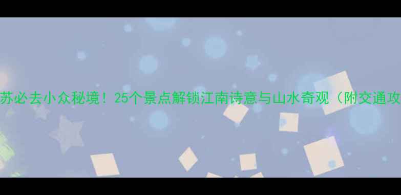 图片 🌟江苏必去小众秘境！25个景点解锁江南诗意与山水奇观（附交通攻略）