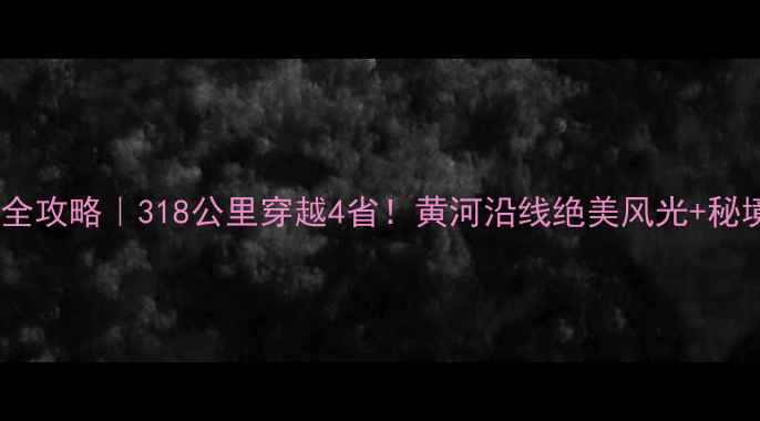 图片 🌟沿黄公路自驾全攻略｜318公里穿越4省！黄河沿线绝美风光+秘境玩法大公开🚗1