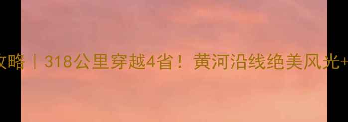 图片 🌟沿黄公路自驾全攻略｜318公里穿越4省！黄河沿线绝美风光+秘境玩法大公开🚗2