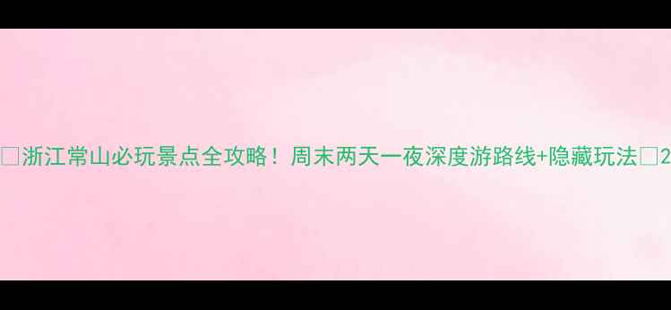 图片 🌟浙江常山必玩景点全攻略！周末两天一夜深度游路线+隐藏玩法✨2