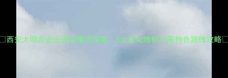 图片 🌟西安大明宫必去周边景点深度：5大文化地标+3条特色路线攻略🌟