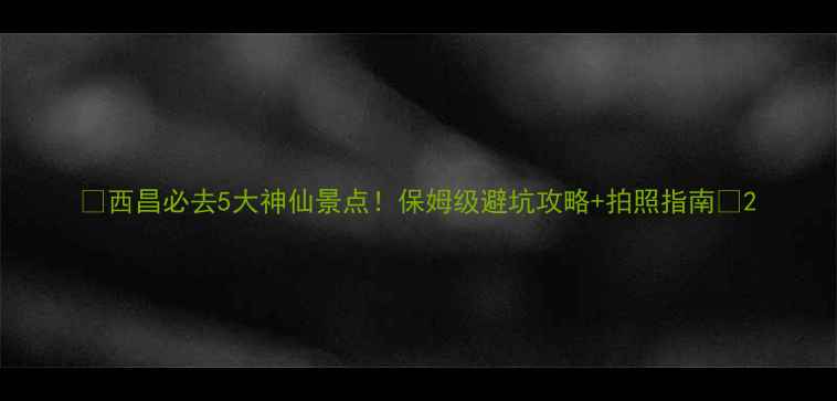 图片 🌟西昌必去5大神仙景点！保姆级避坑攻略+拍照指南🌟2