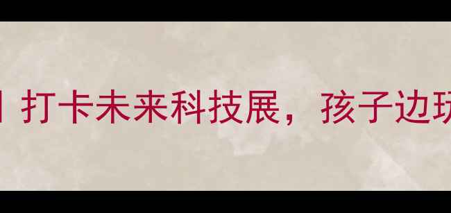 图片 🌟通州科技馆亲子游攻略｜打卡未来科技展，孩子边玩边学超有趣！👨👩👧👦🚀