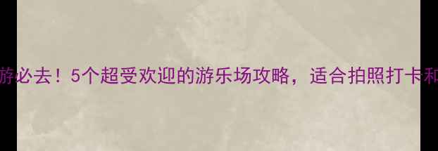 图片 🌟阜阳亲子游必去！5个超受欢迎的游乐场攻略，适合拍照打卡和亲子互动🌟