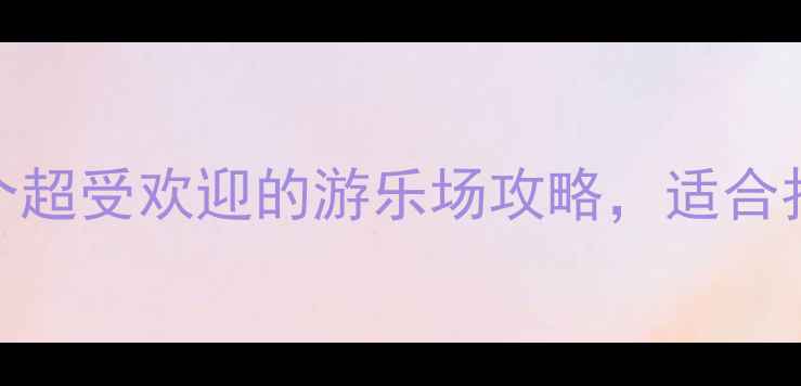 图片 🌟阜阳亲子游必去！5个超受欢迎的游乐场攻略，适合拍照打卡和亲子互动🌟1