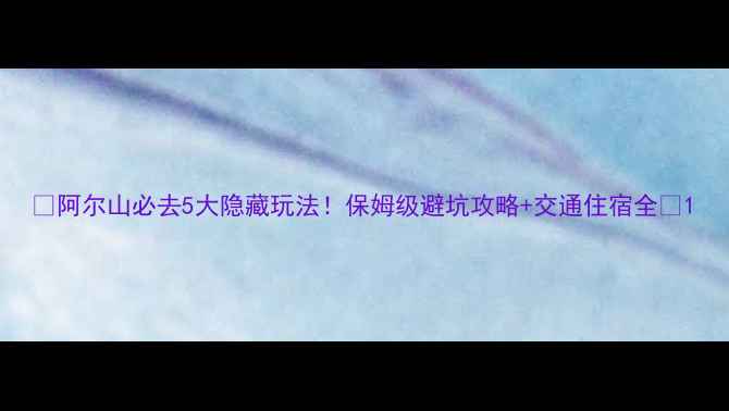 图片 🌟阿尔山必去5大隐藏玩法！保姆级避坑攻略+交通住宿全🌄1