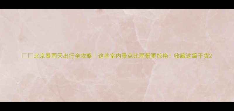 图片 🌧️北京暴雨天出行全攻略｜这些室内景点比雨景更惊艳！收藏这篇干货2