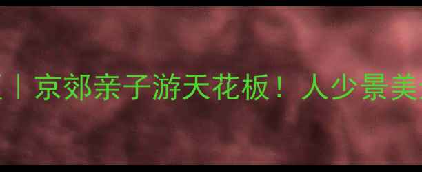 图片 🌿北京后花园风景区｜京郊亲子游天花板！人少景美还能拍出杂志大片📸
