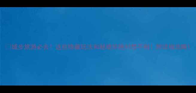 图片 🌿城步旅游必去！这些隐藏玩法和秘境你绝对想不到！附详细攻略1